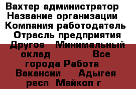 Вахтер-администратор › Название организации ­ Компания-работодатель › Отрасль предприятия ­ Другое › Минимальный оклад ­ 17 000 - Все города Работа » Вакансии   . Адыгея респ.,Майкоп г.